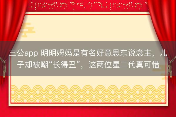 三公app 明明姆妈是有名好意思东说念主，儿子却被嘲“长得丑”，这两位星二代真可惜