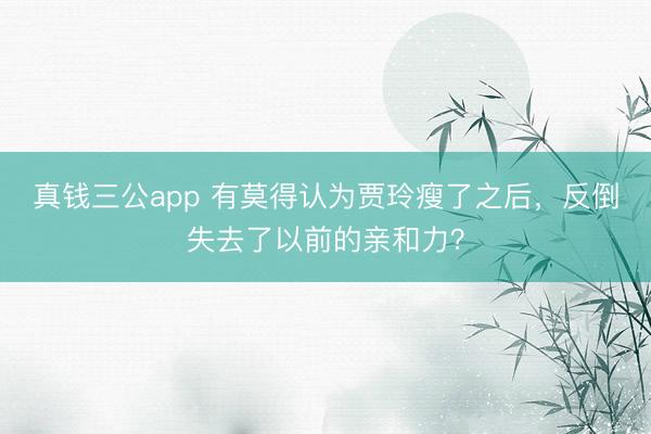 真钱三公app 有莫得认为贾玲瘦了之后，反倒失去了以前的亲和力？