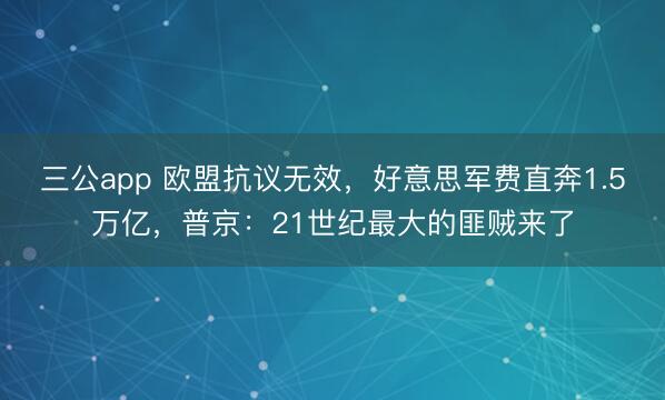 三公app 欧盟抗议无效，好意思军费直奔1.5万亿，普京：21世纪最大的匪贼来了