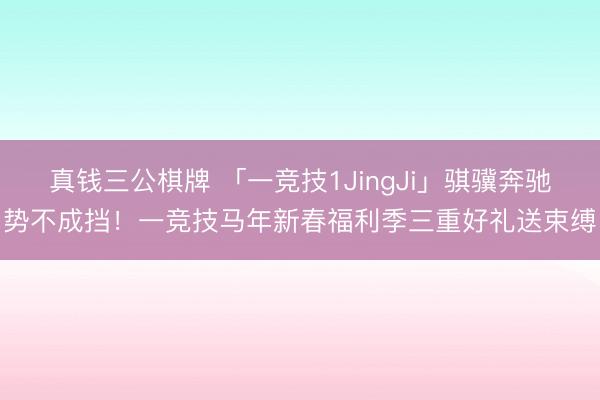 真钱三公棋牌 「一竞技1JingJi」骐骥奔驰势不成挡！一竞技马年新春福利季三重好礼送束缚