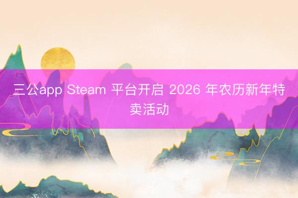 三公app Steam 平台开启 2026 年农历新年特卖活动