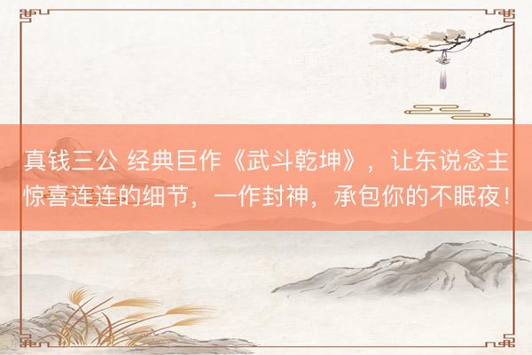 真钱三公 经典巨作《武斗乾坤》,让东说念主惊喜连连的细节,一作封神,承包你的不眠夜!