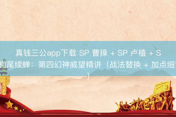 真钱三公app下载 SP 曹操 + SP 卢植 + SP 狗尾续蝉:第四幻神威望精讲(战法替换 + 加点细节)