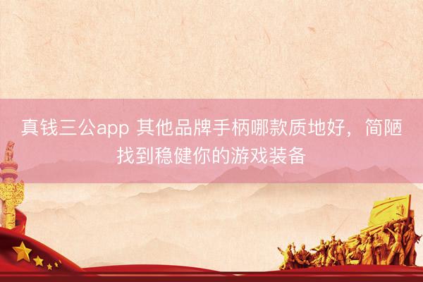 真钱三公app 其他品牌手柄哪款质地好，简陋找到稳健你的游戏装备