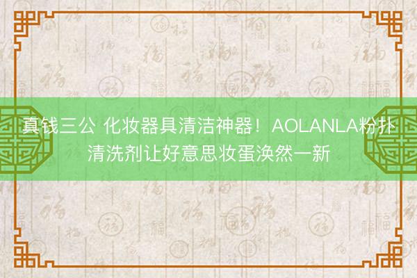 真钱三公 化妆器具清洁神器！AOLANLA粉扑清洗剂让好意思妆蛋涣然一新