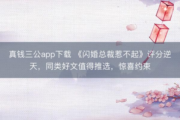 真钱三公app下载 《闪婚总裁惹不起》评分逆天,同类好文值得推选,惊喜约束