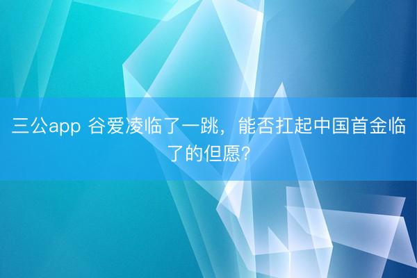 三公app 谷爱凌临了一跳，能否扛起中国首金临了的但愿？