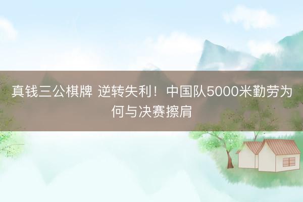 真钱三公棋牌 逆转失利！中国队5000米勤劳为何与决赛擦肩