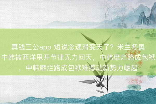 真钱三公app 短说念速滑变天了？米兰冬奥会第三步地竣事，中韩被西洋甩开节律无力回天，中韩靡烂路成包袱难撼动新势力崛起