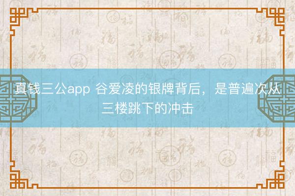 真钱三公app 谷爱凌的银牌背后，是普遍次从三楼跳下的冲击