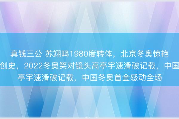 真钱三公 苏翊鸣1980度转体，北京冬奥惊艳夺金谷爱凌三奖牌创史，2022冬奥笑对镜头高亭宇速滑破记载，中国冬奥首金感动全场