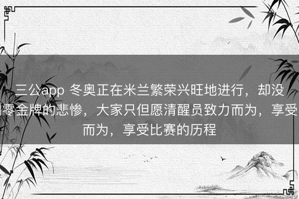 三公app 冬奥正在米兰繁荣兴旺地进行，却没人宽恕中国零金牌的悲惨，大家只但愿清醒员致力而为，享受比赛的历程