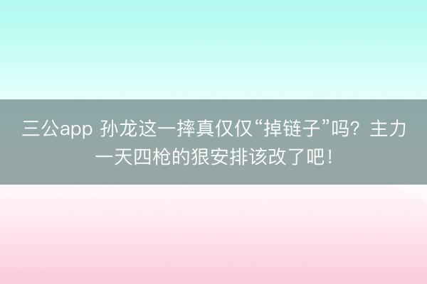三公app 孙龙这一摔真仅仅“掉链子”吗？主力一天四枪的狠安排该改了吧！