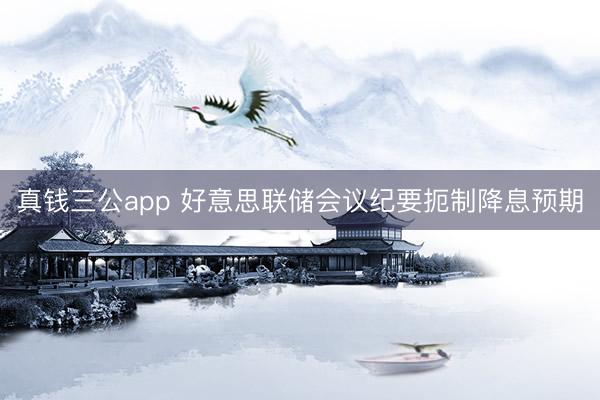 真钱三公app 好意思联储会议纪要扼制降息预期