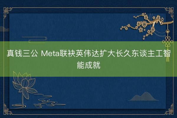 真钱三公 Meta联袂英伟达扩大长久东谈主工智能成就
