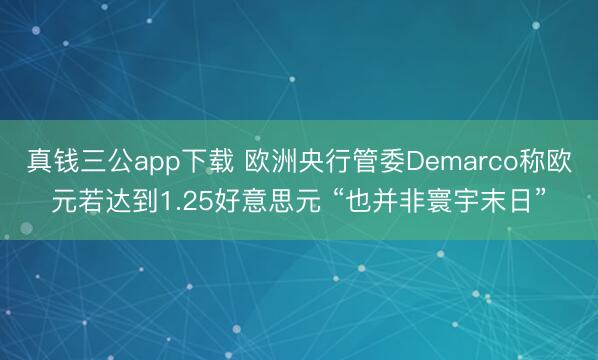 真钱三公app下载 欧洲央行管委Demarco称欧元若达到1.25好意思元 “也并非寰宇末日”