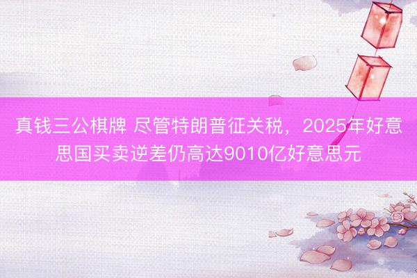 真钱三公棋牌 尽管特朗普征关税,2025年好意思国买卖逆差仍高达9010亿好意思元