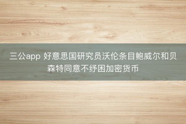 三公app 好意思国研究员沃伦条目鲍威尔和贝森特同意不纾困加密货币