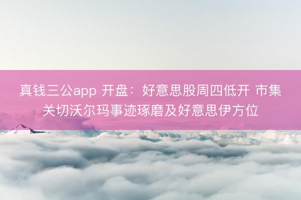 真钱三公app 开盘：好意思股周四低开 市集关切沃尔玛事迹琢磨及好意思伊方位