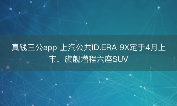 真钱三公app 上汽公共ID.ERA 9X定于4月上市，旗舰增程六座SUV