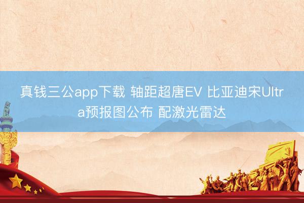 真钱三公app下载 轴距超唐EV 比亚迪宋Ultra预报图公布 配激光雷达