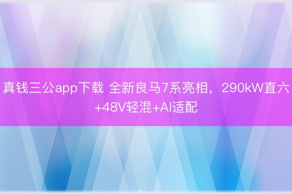 真钱三公app下载 全新良马7系亮相，290kW直六+48V轻混+AI适配