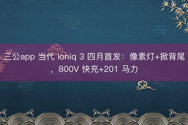 三公app 当代 Ioniq 3 四月首发：像素灯+掀背尾，800V 快充+201 马力
