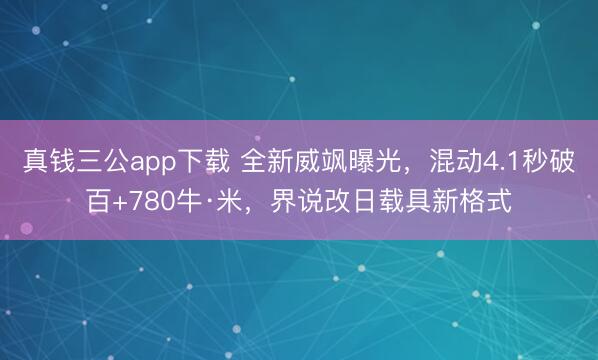 真钱三公app下载 全新威飒曝光，混动4.1秒破百+780牛·米，界说改日载具新格式