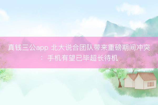 真钱三公app 北大说合团队带来重磅期间冲突：手机有望已毕超长待机