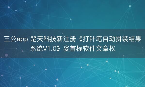 三公app 楚天科技新注册《打针笔自动拼装结果系统V1.0》姿首标软件文章权