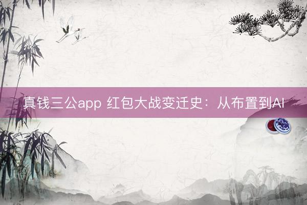 真钱三公app 红包大战变迁史：从布置到AI