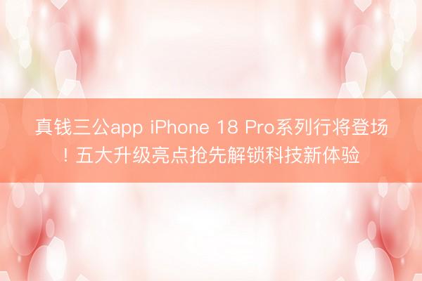 真钱三公app iPhone 18 Pro系列行将登场! 五大升级亮点抢先解锁科技新体验