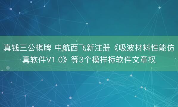 真钱三公棋牌 中航西飞新注册《吸波材料性能仿真软件V1.0》等3个模样标软件文章权