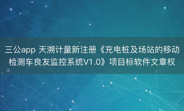 三公app 天溯计量新注册《充电桩及场站的移动检测车良友监控系统V1.0》项目标软件文章权