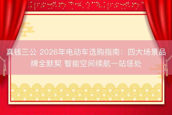 真钱三公 2026年电动车选购指南：四大场景品牌全默契 智能空间续航一站惩处