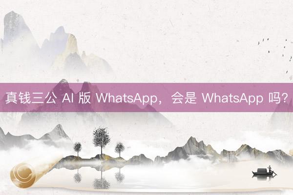 真钱三公 AI 版 WhatsApp,会是 WhatsApp 吗?