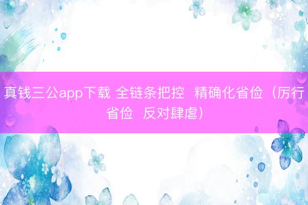 真钱三公app下载 全链条把控 精确化省俭(厉行省俭 反对肆虐)