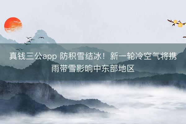 真钱三公app 防积雪结冰!新一轮冷空气将携雨带雪影响中东部地区