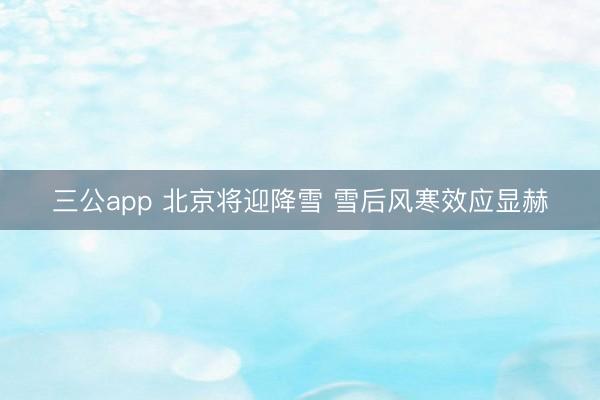 三公app 北京将迎降雪 雪后风寒效应显赫