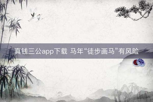 真钱三公app下载 马年“徒步画马”有风险