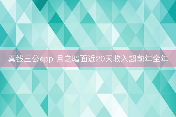 真钱三公app 月之暗面近20天收入超前年全年