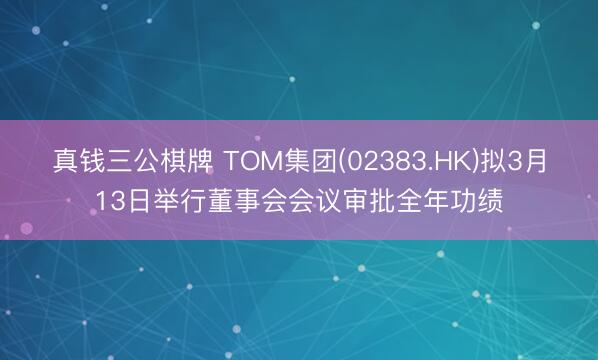 真钱三公棋牌 TOM集团(02383.HK)拟3月13日举行董事会会议审批全年功绩