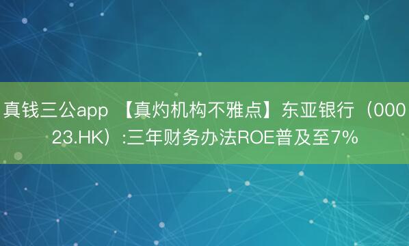 真钱三公app 【真灼机构不雅点】东亚银行（00023.HK）:三年财务办法ROE普及至7%