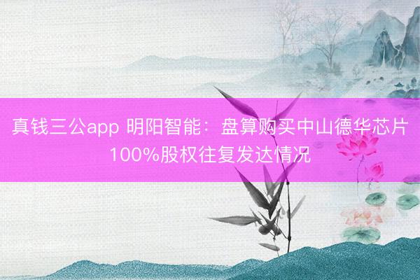 真钱三公app 明阳智能：盘算购买中山德华芯片100%股权往复发达情况