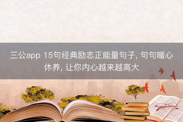 三公app 15句经典励志正能量句子, 句句暖心休养, 让你内心越来越高大