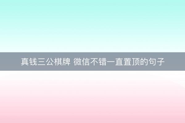 真钱三公棋牌 微信不错一直置顶的句子