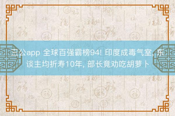 三公app 全球百强霸榜94! 印度成毒气室， 东谈主均折寿10年， 部长竟劝吃胡萝卜