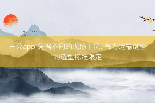 三公app 凭据不同的现场工况, 气力运输诞生的选型标准限定