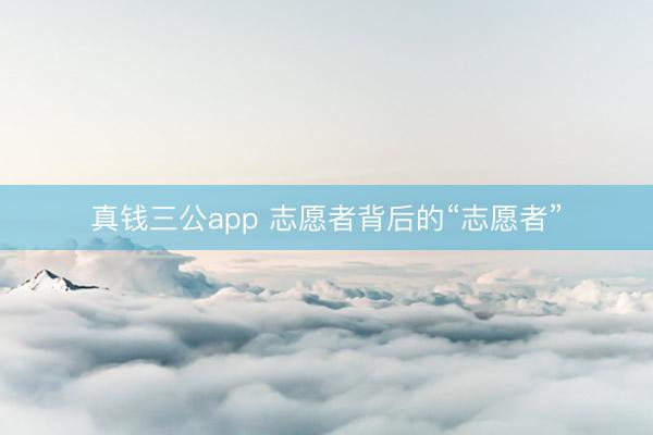 真钱三公app 志愿者背后的“志愿者”