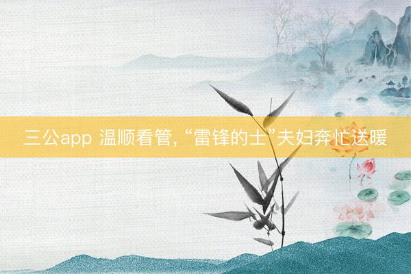 三公app 温顺看管, “雷锋的士”夫妇奔忙送暖